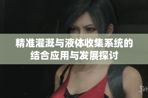 精准灌溉与液体收集系统的结合应用与发展探讨