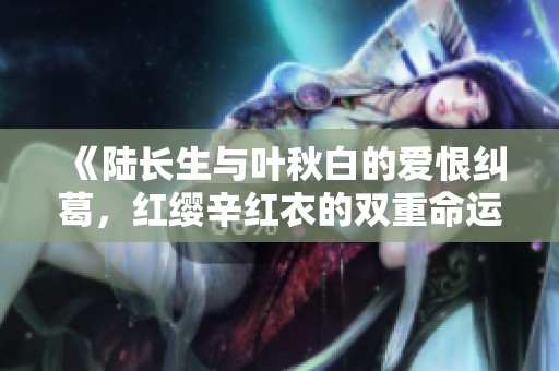 《陆长生与叶秋白的爱恨纠葛，红缨辛红衣的双重命运》
