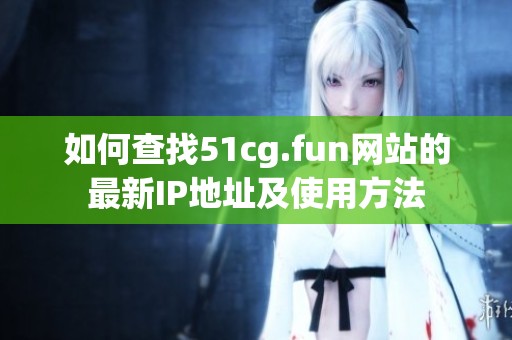 如何查找51cg.fun网站的最新IP地址及使用方法