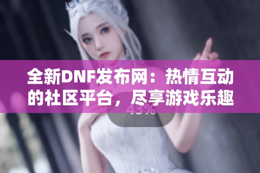全新DNF发布网：热情互动的社区平台，尽享游戏乐趣！