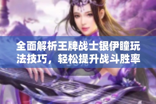 全面解析王牌战士银伊瞳玩法技巧，轻松提升战斗胜率