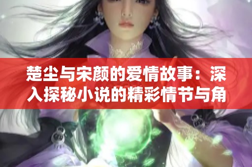 楚尘与宋颜的爱情故事：深入探秘小说的精彩情节与角色发展