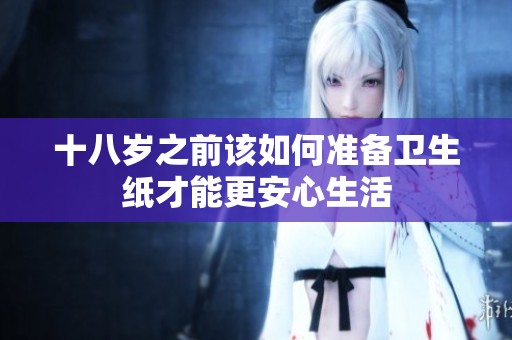 十八岁之前该如何准备卫生纸才能更安心生活