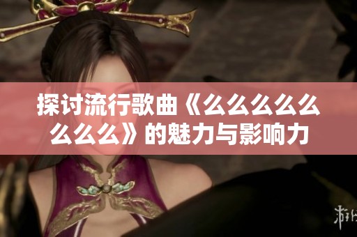 探讨流行歌曲《么么么么么么么么》的魅力与影响力