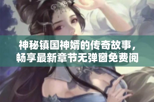 神秘镇国神婿的传奇故事，畅享最新章节无弹窗免费阅读