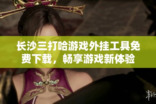 长沙三打哈游戏外挂工具免费下载，畅享游戏新体验