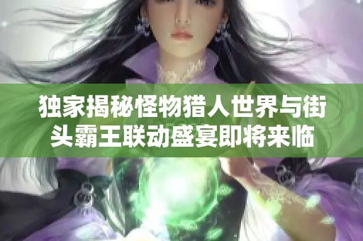 独家揭秘怪物猎人世界与街头霸王联动盛宴即将来临