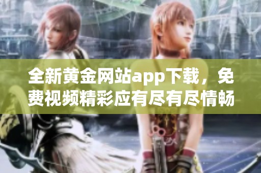 全新黄金网站app下载，免费视频精彩应有尽有尽情畅享
