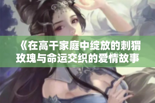 《在高干家庭中绽放的刺猬玫瑰与命运交织的爱情故事》