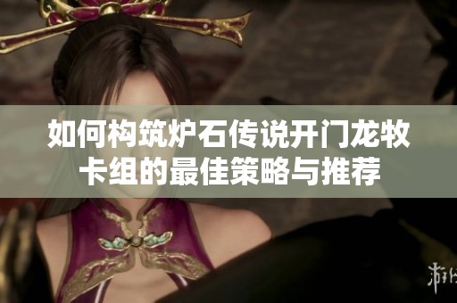如何构筑炉石传说开门龙牧卡组的最佳策略与推荐