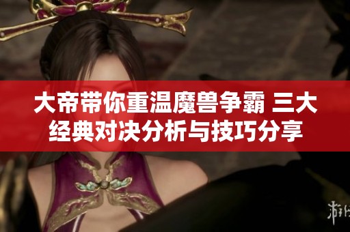 大帝带你重温魔兽争霸 三大经典对决分析与技巧分享