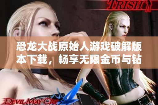 恐龙大战原始人游戏破解版本下载，畅享无限金币与钻石体验