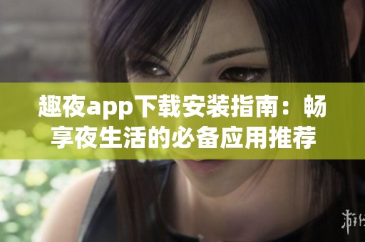 趣夜app下载安装指南：畅享夜生活的必备应用推荐