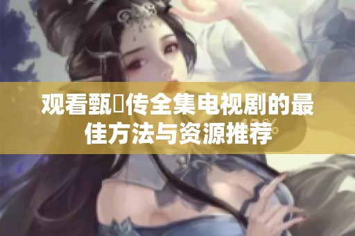 观看甄嬛传全集电视剧的最佳方法与资源推荐
