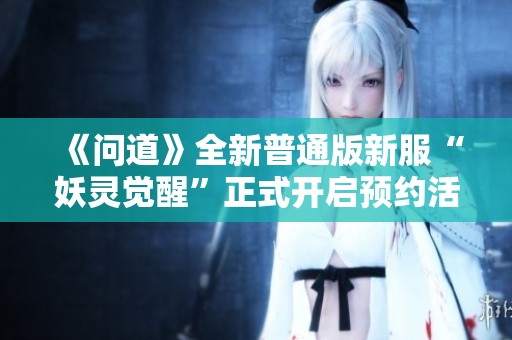 《问道》全新普通版新服“妖灵觉醒”正式开启预约活动