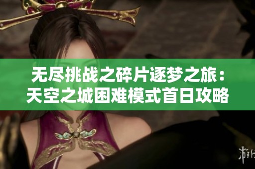 无尽挑战之碎片逐梦之旅：天空之城困难模式首日攻略揭秘