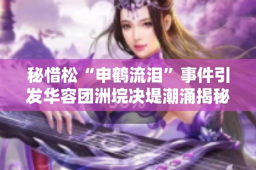 秘惜松“申鹤流泪”事件引发华容团洲垸决堤潮涌揭秘