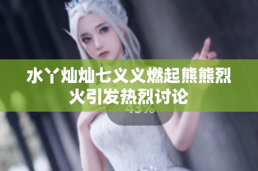 水丫灿灿七义义燃起熊熊烈火引发热烈讨论