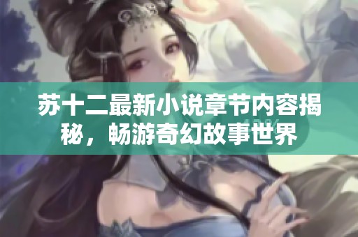 苏十二最新小说章节内容揭秘，畅游奇幻故事世界