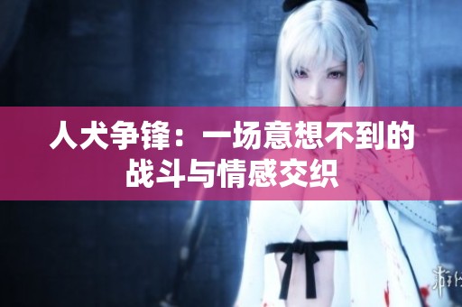 人犬争锋：一场意想不到的战斗与情感交织