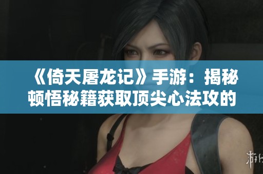 《倚天屠龙记》手游：揭秘顿悟秘籍获取顶尖心法攻的窍门