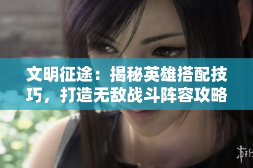 文明征途：揭秘英雄搭配技巧，打造无敌战斗阵容攻略
