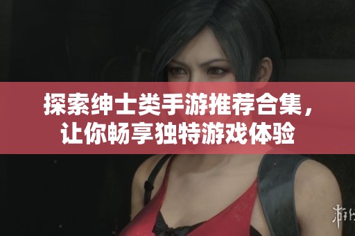 探索绅士类手游推荐合集，让你畅享独特游戏体验