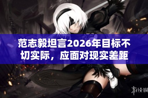范志毅坦言2026年目标不切实际，应面对现实差距