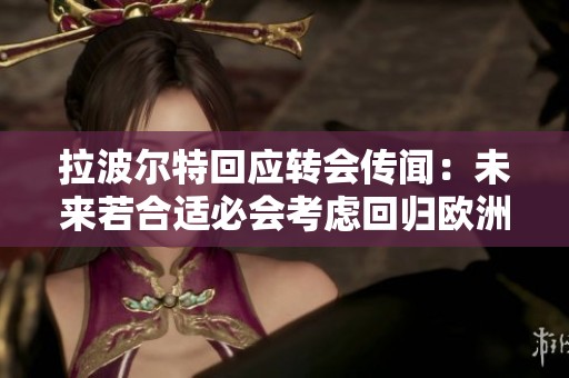 拉波尔特回应转会传闻：未来若合适必会考虑回归欧洲
