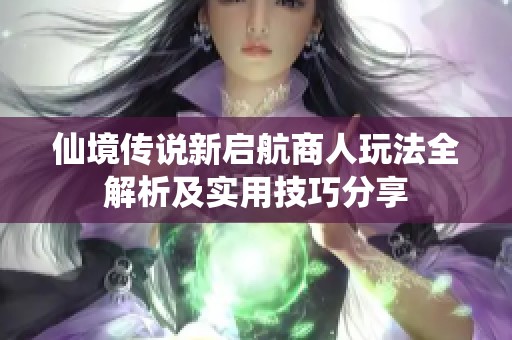 仙境传说新启航商人玩法全解析及实用技巧分享