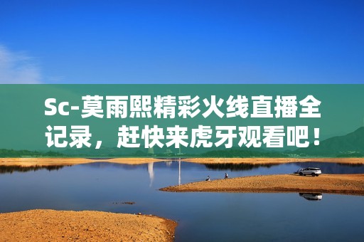 Sc-莫雨熙精彩火线直播全记录，赶快来虎牙观看吧！
