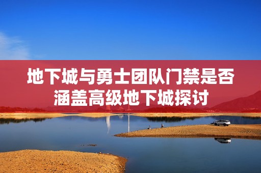 地下城与勇士团队门禁是否涵盖高级地下城探讨