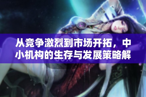 从竞争激烈到市场开拓，中小机构的生存与发展策略解析