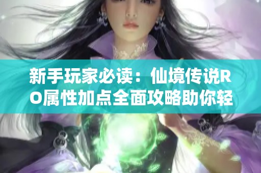 新手玩家必读：仙境传说RO属性加点全面攻略助你轻松起航