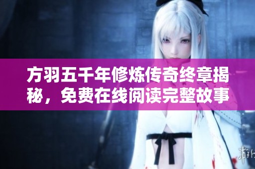 方羽五千年修炼传奇终章揭秘，免费在线阅读完整故事