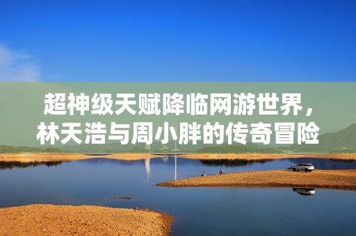 超神级天赋降临网游世界，林天浩与周小胖的传奇冒险旅程