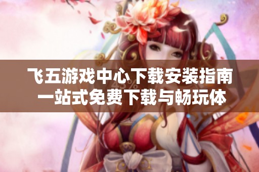 飞五游戏中心下载安装指南 一站式免费下载与畅玩体验分享