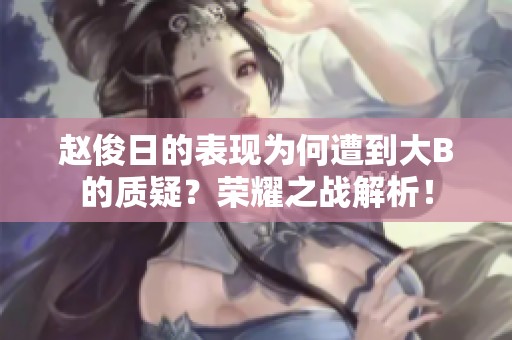 赵俊日的表现为何遭到大B的质疑？荣耀之战解析！