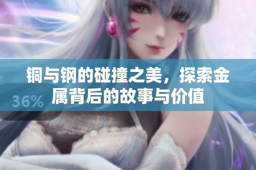 铜与钢的碰撞之美，探索金属背后的故事与价值
