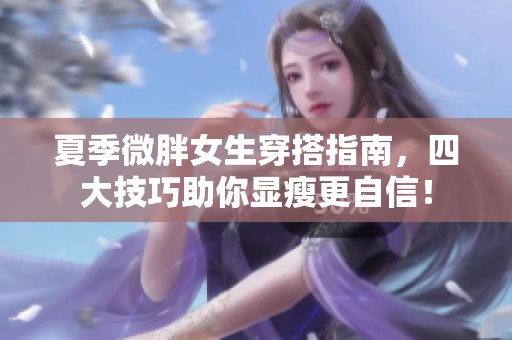 夏季微胖女生穿搭指南，四大技巧助你显瘦更自信！