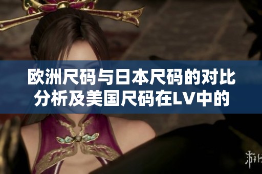 欧洲尺码与日本尺码的对比分析及美国尺码在LV中的应用解读