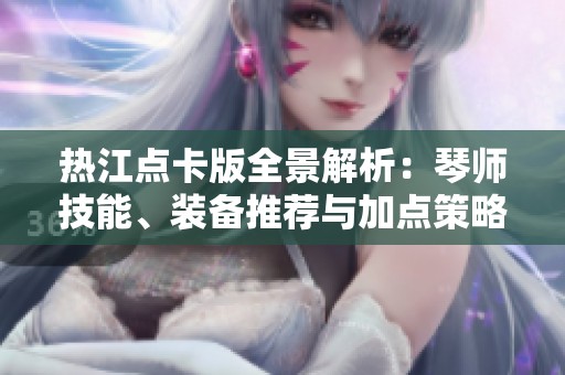 热江点卡版全景解析：琴师技能、装备推荐与加点策略详解