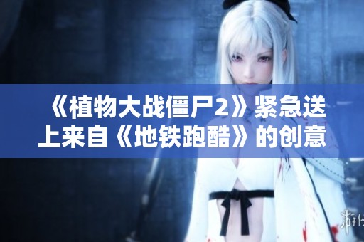 《植物大战僵尸2》紧急送上来自《地铁跑酷》的创意生日祝福