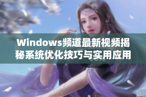 Windows频道最新视频揭秘系统优化技巧与实用应用推荐