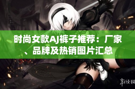 时尚女款AJ裤子推荐：厂家、品牌及热销图片汇总