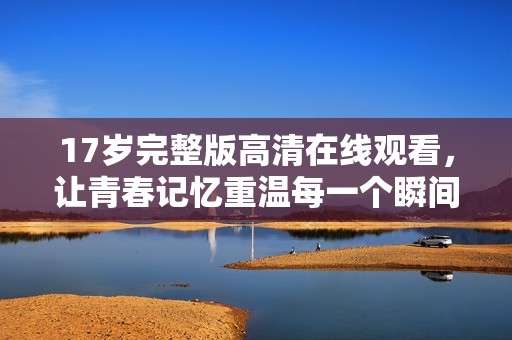 17岁完整版高清在线观看，让青春记忆重温每一个瞬间