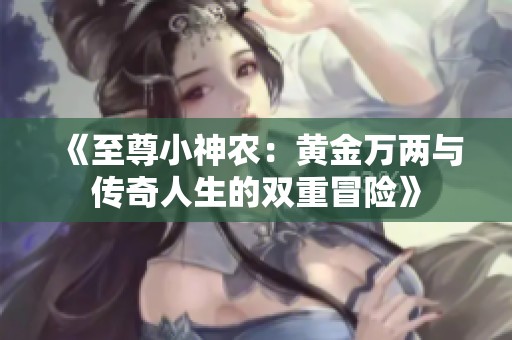 《至尊小神农：黄金万两与传奇人生的双重冒险》