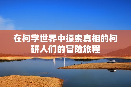 在柯学世界中探索真相的柯研人们的冒险旅程