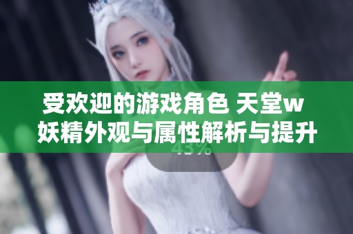 受欢迎的游戏角色 天堂w 妖精外观与属性解析与提升技巧