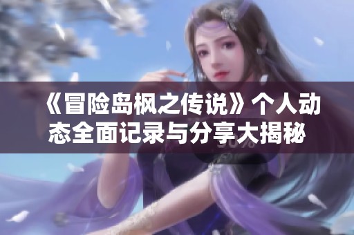 《冒险岛枫之传说》个人动态全面记录与分享大揭秘